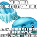 pvz | MELON PULT: GOING TO GET SOME MILK; STAYS IN THE FRIGDE FOR 2 SECONDS 
MELON PULT: WHY AM I STILL LIVING JUST TO TO SUFFER | image tagged in winter melon,plants vs zombies,plants | made w/ Imgflip meme maker