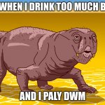 Lystrosaurus | ME WHEN I DRINK TOO MUCH BEER; AND I PALY DWM | image tagged in lystrosaurus | made w/ Imgflip meme maker