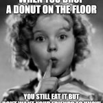 Dropping food on the floor | WHEN YOU DROP A DONUT ON THE FLOOR; YOU STILL EAT IT BUT DONT WANT YOUR FRIENDS TO KNOW | image tagged in shirley temple | made w/ Imgflip meme maker