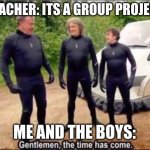 Group Project | TEACHER: ITS A GROUP PROJECT; ME AND THE BOYS: | image tagged in gentlemen the time has come,top gear,school | made w/ Imgflip meme maker