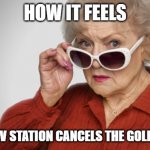 In memory of Betty White | HOW IT FEELS; WHEN A TV STATION CANCELS THE GOLDEN GIRLS | image tagged in betty white ok | made w/ Imgflip meme maker