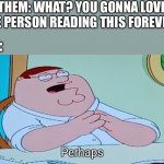 Mayhaps… | THEM: WHAT? YOU GONNA LOVE THE PERSON READING THIS FOREVER? ME: | image tagged in perhaps | made w/ Imgflip meme maker