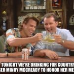 Al Bundy Meme | TONIGHT WE'RE DRINKING FOR COUNTRY SINGER MINDY MCCREADY TO HONOR HER MEMORY | image tagged in al bundy meme | made w/ Imgflip meme maker