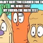 TRUE | MY FRIEND:HEY HAVE YOU LEARNED FOR THE TEST 
ME: WHAT TEST
MY FRIEND:THE MATH TEST
ME: | image tagged in gifs,cuphead | made w/ Imgflip video-to-gif maker