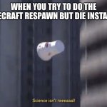 Science isn’t reeeaaal! | WHEN YOU TRY TO DO THE MINECRAFT RESPAWN BUT DIE INSTANTLY | image tagged in science isn t reeeaaal | made w/ Imgflip meme maker