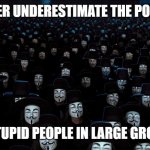 Anonymous Legions | NEVER UNDERESTIMATE THE POWER; OF STUPID PEOPLE IN LARGE GROUPS. | image tagged in anonymous legions | made w/ Imgflip meme maker