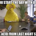 Acid meeting | WHEN YOU START THE DAY WITH A MEETING; AND THE ACID FROM LAST NIGHT STILL HITS | image tagged in big bird office,acid,meeting,hits hard,hit | made w/ Imgflip meme maker