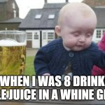 drunk baby with cigarette | ME WHEN I WAS 8 DRINKING APPLE JUICE IN A WHINE GLASS | image tagged in drunk baby with cigarette | made w/ Imgflip meme maker