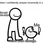 :l | Me when I confidently answer incorrectly in class:; The rest of the class; Me | image tagged in i have brain damage,school meme,asdfmovie | made w/ Imgflip meme maker