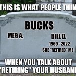 When MLM Huns talk about retiring their husbands with their MLM "business" | BUCKS BILL D. MEG A. 1969 - 2022 SHE "RETIRED" ME THIS IS WHAT PEOPLE THINK WHEN YOU TALK ABOUT "RETIRING" YOUR HUSBAND | image tagged in gravestone,anti mlm memes,retire my husband memes,mlm hun memes,mlm huns,anti mlm | made w/ Imgflip meme maker