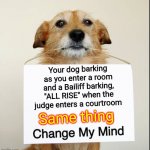 My Dog Gets Me | Your dog barking as you enter a room and a Bailiff barking, "ALL RISE" when the judge enters a courtroom Same thing | image tagged in change my mind dog,memes,my dog,police dogs,my dog is my wingman,my dog gets me | made w/ Imgflip meme maker
