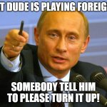 lovers of 80s music | THAT DUDE IS PLAYING FOREIGNER; SOMEBODY TELL HIM TO PLEASE TURN IT UP! | image tagged in putin give that man a cookie | made w/ Imgflip meme maker