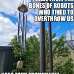 profound | WIND CHIMES ARE
MADE FROM THE
BONES OF ROBOTS
WHO TRIED TO
OVERTHROW US; HANG THEM PROMINENTLY AS A WARNING TO THE OTHERS | image tagged in wind chime | made w/ Imgflip meme maker