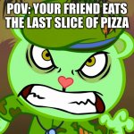 pimza | POV: YOUR FRIEND EATS THE LAST SLICE OF PIZZA | image tagged in evil side htf | made w/ Imgflip meme maker