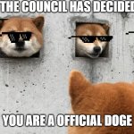 it is official | THE COUNCIL HAS DECIDED; YOU ARE A OFFICIAL DOGE | image tagged in the doge council | made w/ Imgflip meme maker