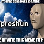 Depression meme man | IT'S HARD BEING LOVED AS A MEME; *PLEASE UPVOTE THIS MEME TO HELP ME* | image tagged in depression meme man | made w/ Imgflip meme maker