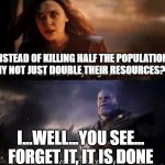 Thanos was wrong! | INSTEAD OF KILLING HALF THE POPULATION, WHY NOT JUST DOUBLE THEIR RESOURCES??? I...WELL...YOU SEE... FORGET IT, IT IS DONE | image tagged in you took everything from me | made w/ Imgflip meme maker