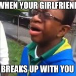 Why you crying? | WHEN YOUR GIRLFRIEND; BREAKS UP WITH YOU | image tagged in why you crying | made w/ Imgflip meme maker