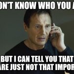 You Are Not That Important | I DON'T KNOW WHO YOU ARE; BUT I CAN TELL YOU THAT YOU ARE JUST NOT THAT IMPORTANT | image tagged in i don't know who you are | made w/ Imgflip meme maker