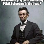 Lincoln | She's dragging me out to see another play.  Will somebody PLEASE shoot me in the head? | image tagged in lincoln | made w/ Imgflip meme maker