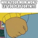 Arthur Fist | WHEN YOUR MOM WON'T LET YOU PLAY FORTNITE | image tagged in arthur fist | made w/ Imgflip meme maker