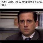 Happens too often | My text: HAHAHAHA omg that's hilarious 
My face: | image tagged in steve carell poker face | made w/ Imgflip meme maker