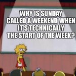 Why though | WHY IS SUNDAY CALLED A WEEKEND WHEN IT’S TECHNICALLY THE START OF THE WEEK? | image tagged in lisa petition meme,funny,lisa simpson's presentation,question,why tho | made w/ Imgflip meme maker