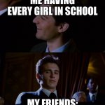 ? | ME HAVING EVERY GIRL IN SCHOOL; MY FRIENDS: | image tagged in james franco staring at tobey maguire | made w/ Imgflip meme maker