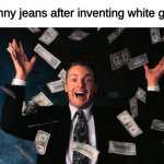 they all built the same | skinny jeans after inventing white girls: | image tagged in memes,money man,white girls | made w/ Imgflip meme maker