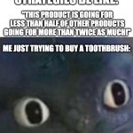 Marketing strategies be like | MARKETING STRATEGIES BE LIKE:; "THIS PRODUCT IS GOING FOR LESS THAN HALF OF OTHER PRODUCTS GOING FOR MORE THAN TWICE AS MUCH!"; ME JUST TRYING TO BUY A TOOTHBRUSH: | image tagged in toothless blank stare,memes,marketing,comfusing | made w/ Imgflip meme maker