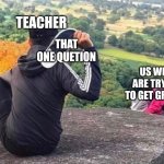 Lol | TEACHER; THAT ONE QUETION; US WHO ARE TRYING TO GET GRADES | image tagged in man throwing shoe at couple | made w/ Imgflip meme maker
