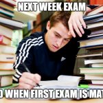 Studying | NEXT WEEK EXAM; AND WHEN FIRST EXAM IS MATHS | image tagged in studying | made w/ Imgflip meme maker