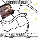 STOP POSTING ABOUT AMONG US | RONGUS BONGUS; STOP POSTING ABOUT AMONG US | image tagged in skidaddle skidoodle,among us | made w/ Imgflip meme maker