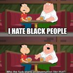 Don't be racist | I HATE BLACK PEOPLE; AND IT'S BLACK HISTORY MONTH SO STOP BEING RACIST QUAGMIRE | image tagged in who starts conversation like that | made w/ Imgflip meme maker