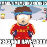 Super Cool Ski Instructor Meme | IF YOU MAKE A MEME AND NO ONE SEES IT YOU'RE GONNA HAVE A BAD TIME | image tagged in memes,super cool ski instructor | made w/ Imgflip meme maker