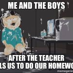 Only with the homies | ME AND THE BOYS; AFTER THE TEACHER TELLS US TO DO OUR HOMEWORK | image tagged in south park jizz,homies | made w/ Imgflip meme maker