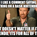 Very true, everyone is at fault | I LIKE A COMMENT SAYING SOMETHING ON A BASH NINTENDO VIDEO "IT DOESN'T MATTER IF ITS NINTENDO, ITS FOR ALL OF THEM" | image tagged in memes,chuck norris approves,chuck norris | made w/ Imgflip meme maker