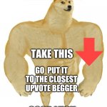 Big Doge | WAIT SOLDIER; TAKE THIS; GO  PUT IT TO THE CLOSEST UPVOTE BEGGER; GOOD LUCK | image tagged in big doge | made w/ Imgflip meme maker