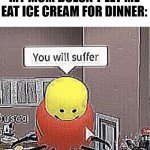 6 year old me vs mom | 6 YEAR OLD ME WHEN MY MOM DOESN'T LET ME EAT ICE CREAM FOR DINNER: | image tagged in you will suffer | made w/ Imgflip meme maker