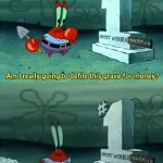 Think about it. | ARCHAEOLOGISTS BE LIKE: | image tagged in mr krabs am i really going to have to defile this grave for | made w/ Imgflip meme maker