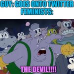 I STILL HATE TWITTER, FORGET THIS I’M GOING TO FACEBOOK | GUY: GOES ONTO TWITTER
FEMINISTS:; THE DEVIL!!!! | image tagged in the devil,twitter,cuphead,feminism,feminist | made w/ Imgflip meme maker