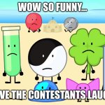 wow so funny... you have the contestants laughing...