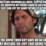So I Got That Goin For Me Which Is Nice | BATTLING INSOMNIA ALL WEEK, SLIPPED ON SOME ICE, DROPPED MY CREDIT CARD IN THE PARKING BRAKE SLOT, AND CUT MY HAND TRYING TO RETRIEVE IT BUT | image tagged in memes,so i got that goin for me which is nice | made w/ Imgflip meme maker