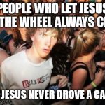 Sudden Clarity Clarence | PEOPLE WHO LET JESUS TAKE THE WHEEL ALWAYS CRASH BECAUSE JESUS NEVER DROVE A CAR BEFORE | image tagged in memes,sudden clarity clarence | made w/ Imgflip meme maker