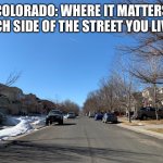 Colorado - it matters which side of the street | COLORADO: WHERE IT MATTERS WHICH SIDE OF THE STREET YOU LIVE ON | image tagged in colorado - side of the street matters | made w/ Imgflip meme maker