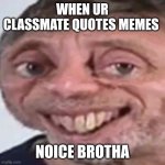 Screw titles | WHEN UR CLASSMATE QUOTES MEMES NOICE BROTHA | image tagged in noice,mehrp | made w/ Imgflip meme maker