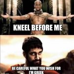 Greeks | KNEEL BEFORE ME; BE CAREFUL WHAT YOU WISH FOR 
I’M GREEK | image tagged in xerxes leonidas 300 kneel,greeks,sparta leonidas | made w/ Imgflip meme maker