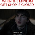 E | WHEN THE MUSEUM GIFT SHOP IS CLOSED: | image tagged in why do you think i came all this way,museum,gifs,funny,unfunny | made w/ Imgflip meme maker