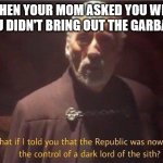 What if i told you that the Republic was now under control of | WHEN YOUR MOM ASKED YOU WHY YOU DIDN'T BRING OUT THE GARBAGE | image tagged in what if i told you that the republic was now under control of | made w/ Imgflip meme maker