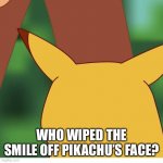 Surprised Pikachu Blank Face | WHO WIPED THE SMILE OFF PIKACHU’S FACE? | image tagged in surprised pikachu blank face | made w/ Imgflip meme maker